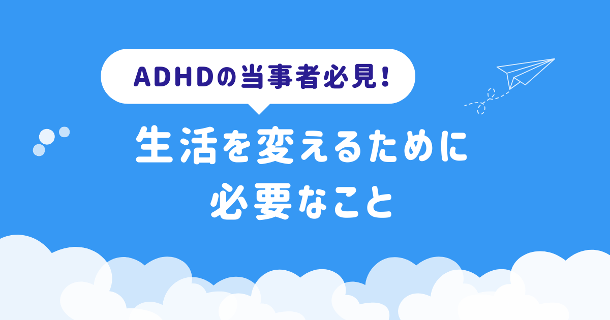 ADHDの当事者必見！生活を変えるために必要なこと